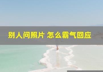 别人问照片 怎么霸气回应